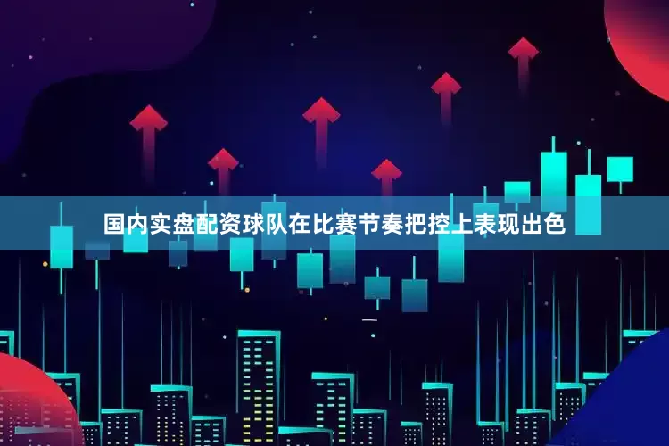 国内实盘配资球队在比赛节奏把控上表现出色