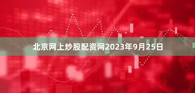 北京网上炒股配资网2023年9月25日