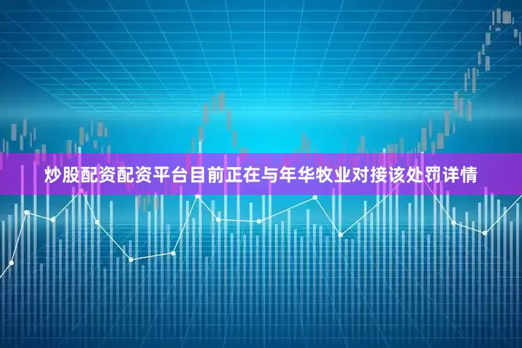 炒股配资配资平台目前正在与年华牧业对接该处罚详情