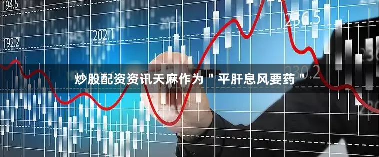 炒股配资资讯天麻作为＂平肝息风要药＂