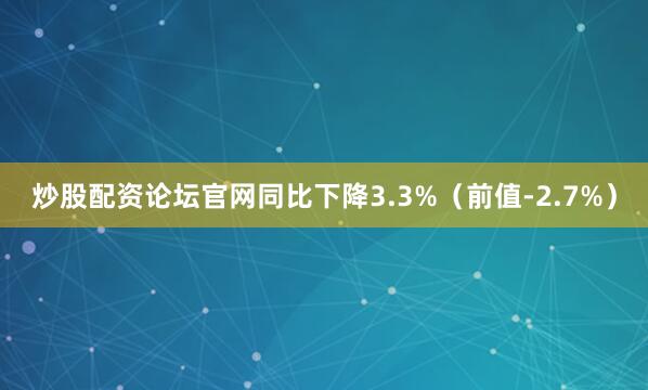 炒股配资论坛官网同比下降3.3%（前值-2.7%）