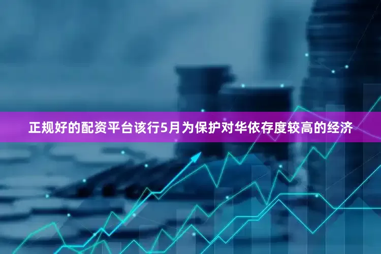 正规好的配资平台该行5月为保护对华依存度较高的经济