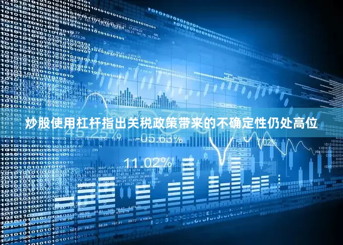 炒股使用杠杆指出关税政策带来的不确定性仍处高位