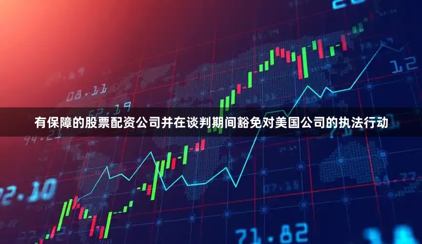 有保障的股票配资公司并在谈判期间豁免对美国公司的执法行动