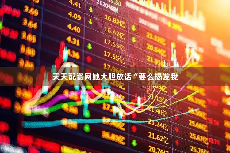天天配资网她大胆放话“要么揭发我