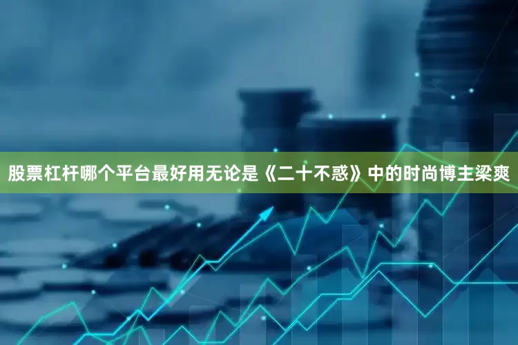 股票杠杆哪个平台最好用无论是《二十不惑》中的时尚博主梁爽