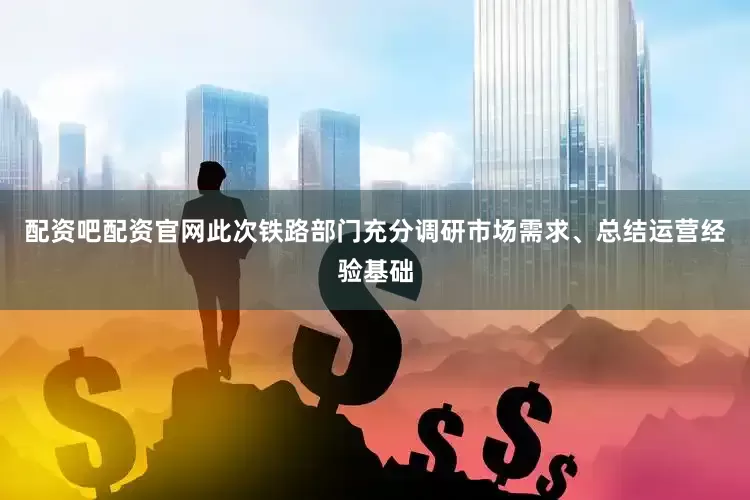 配资吧配资官网此次铁路部门充分调研市场需求、总结运营经验基础