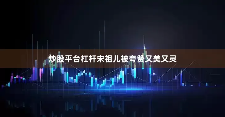 炒股平台杠杆宋祖儿被夸赞又美又灵