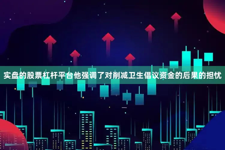 实盘的股票杠杆平台他强调了对削减卫生倡议资金的后果的担忧