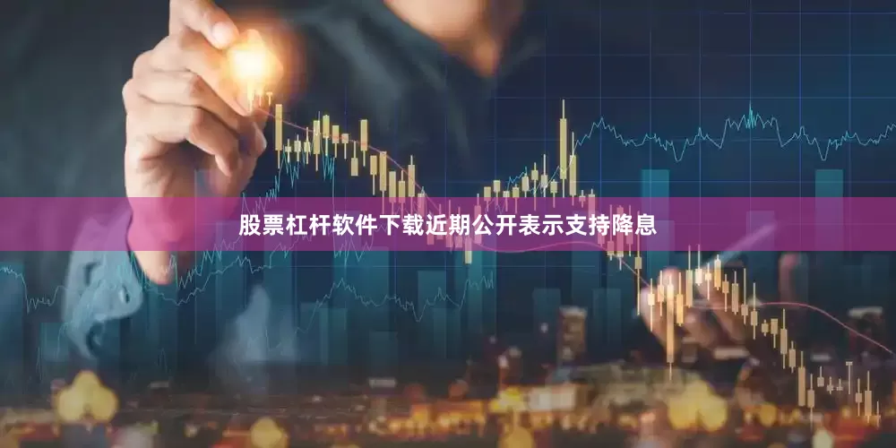 股票杠杆软件下载近期公开表示支持降息