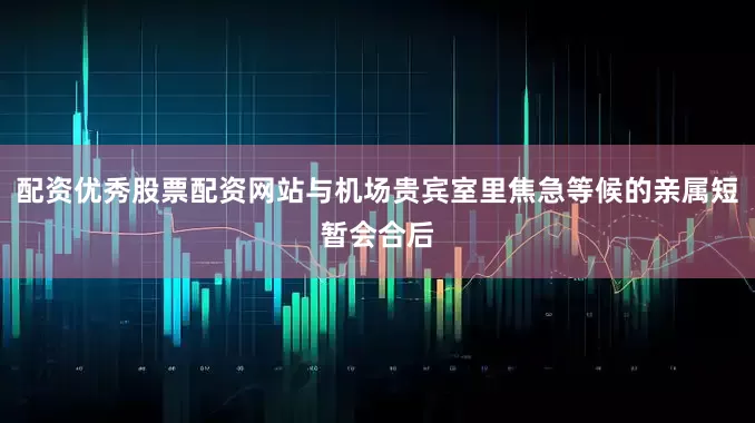 配资优秀股票配资网站与机场贵宾室里焦急等候的亲属短暂会合后