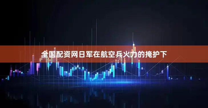 全国配资网日军在航空兵火力的掩护下