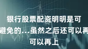 银行股票配资明明是可以避免的…虽然之后还可以再上