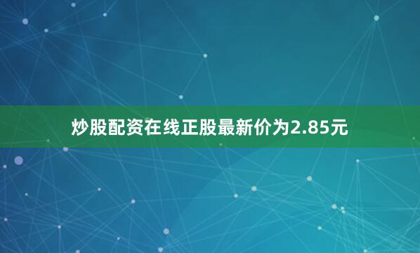 炒股配资在线正股最新价为2.85元