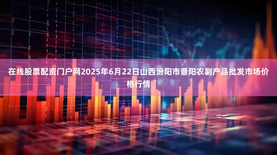 在线股票配资门户网2025年6月22日山西汾阳市晋阳农副产品批发市场价格行情