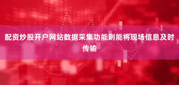 配资炒股开户网站数据采集功能则能将现场信息及时传输