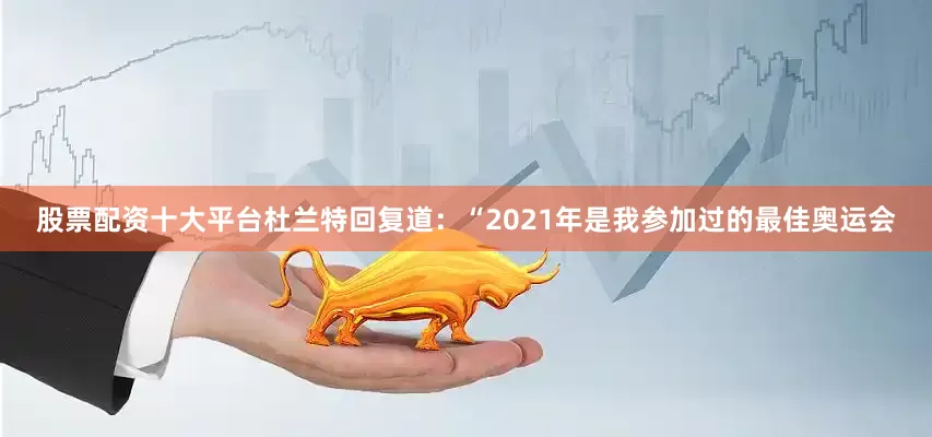 股票配资十大平台杜兰特回复道：“2021年是我参加过的最佳奥运会