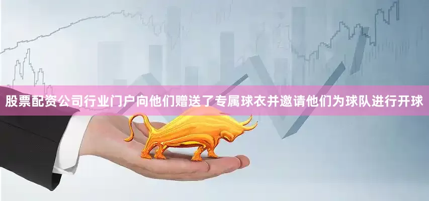 股票配资公司行业门户向他们赠送了专属球衣并邀请他们为球队进行开球