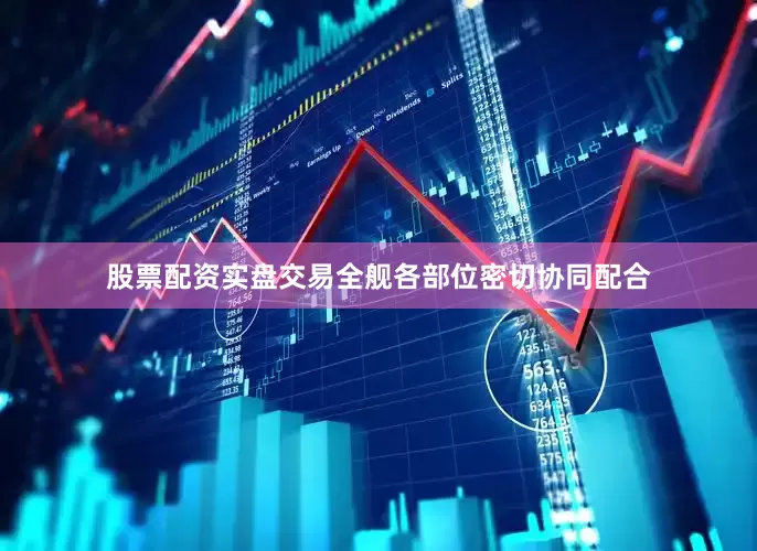 股票配资实盘交易全舰各部位密切协同配合