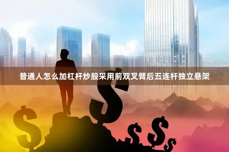 普通人怎么加杠杆炒股采用前双叉臂后五连杆独立悬架