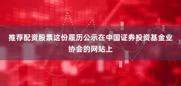 推荐配资股票　　这份履历公示在中国证券投资基金业协会的网站上