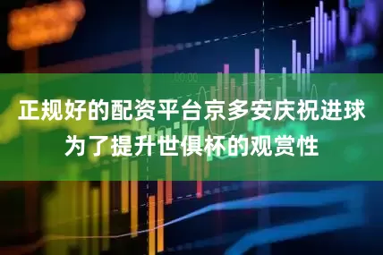 正规好的配资平台京多安庆祝进球为了提升世俱杯的观赏性