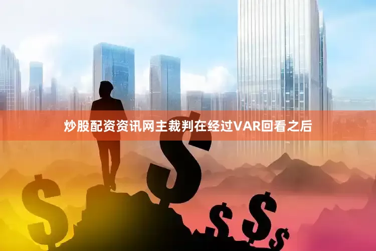 炒股配资资讯网主裁判在经过VAR回看之后