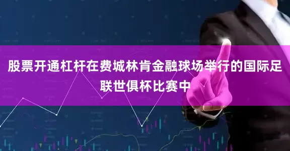 股票开通杠杆在费城林肯金融球场举行的国际足联世俱杯比赛中
