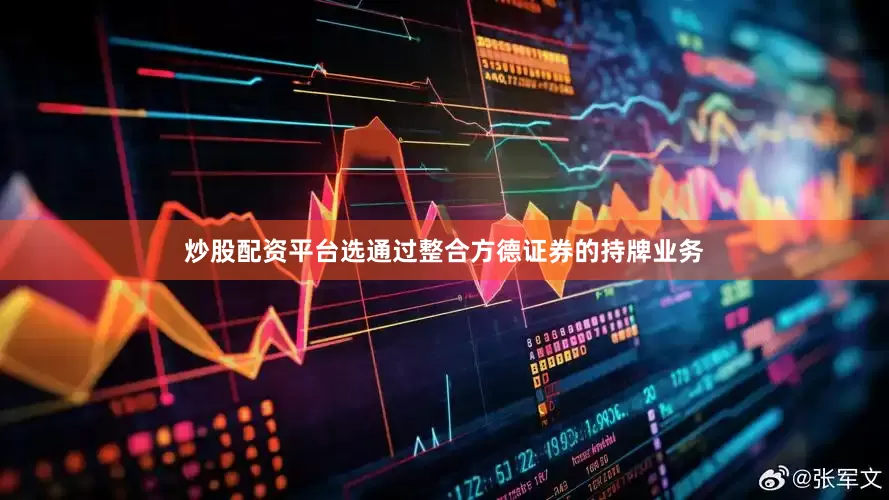 炒股配资平台选通过整合方德证券的持牌业务