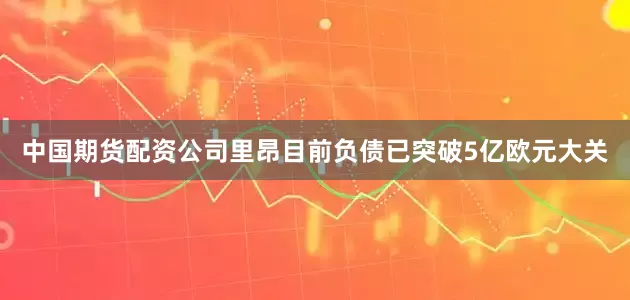 中国期货配资公司里昂目前负债已突破5亿欧元大关
