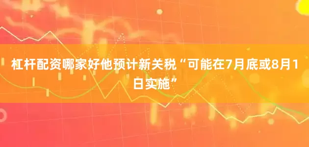 杠杆配资哪家好他预计新关税“可能在7月底或8月1日实施”