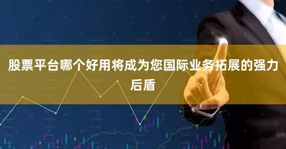 股票平台哪个好用将成为您国际业务拓展的强力后盾