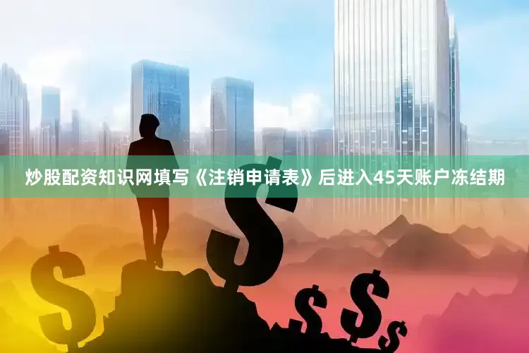 炒股配资知识网填写《注销申请表》后进入45天账户冻结期