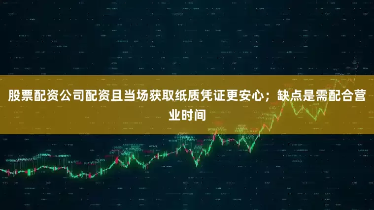股票配资公司配资且当场获取纸质凭证更安心；缺点是需配合营业时间