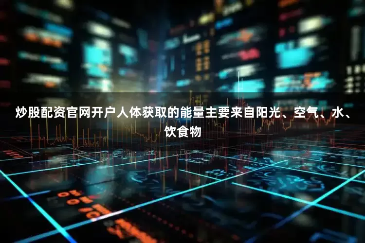 炒股配资官网开户人体获取的能量主要来自阳光、空气、水、饮食物