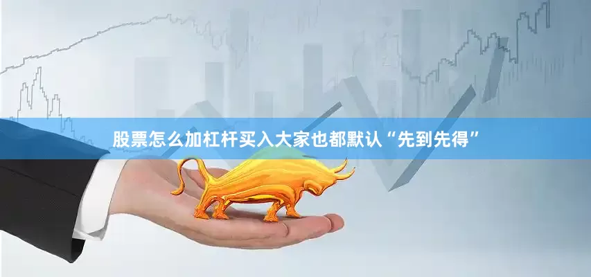 股票怎么加杠杆买入大家也都默认“先到先得”