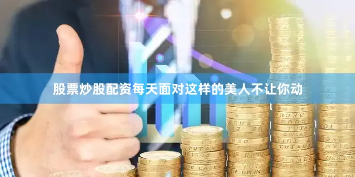 股票炒股配资每天面对这样的美人不让你动