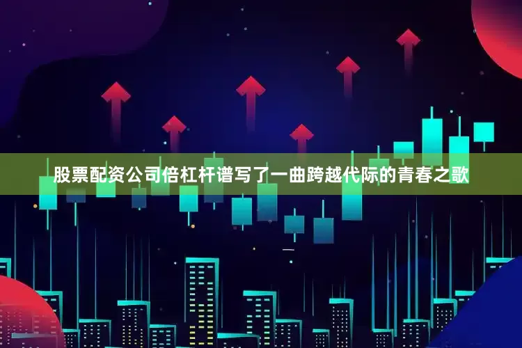 股票配资公司倍杠杆谱写了一曲跨越代际的青春之歌
