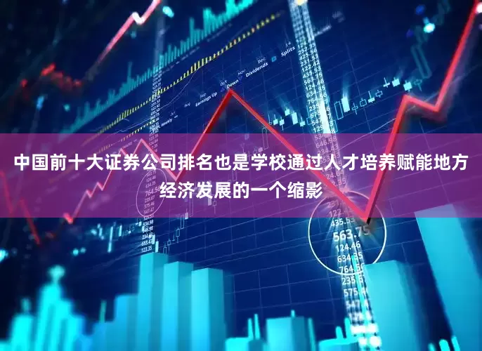 中国前十大证券公司排名也是学校通过人才培养赋能地方经济发展的一个缩影