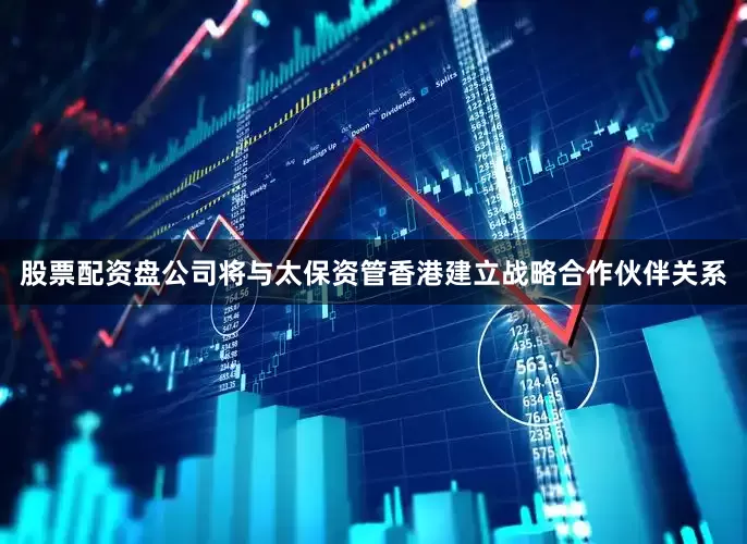 股票配资盘公司将与太保资管香港建立战略合作伙伴关系