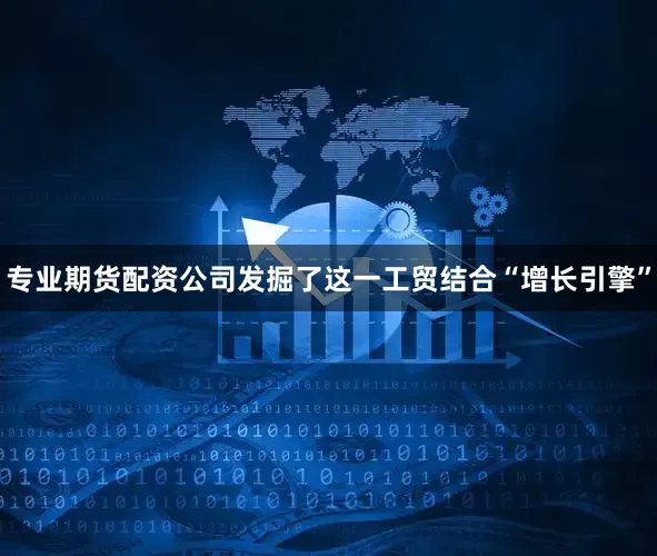 专业期货配资公司发掘了这一工贸结合“增长引擎”