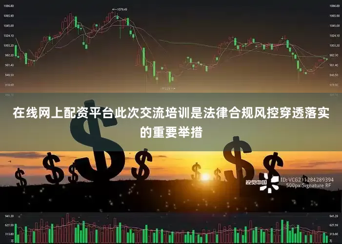 在线网上配资平台　　此次交流培训是法律合规风控穿透落实的重要举措