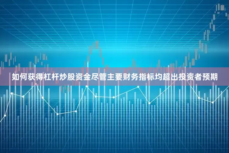 如何获得杠杆炒股资金尽管主要财务指标均超出投资者预期