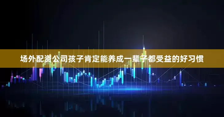 场外配资公司孩子肯定能养成一辈子都受益的好习惯