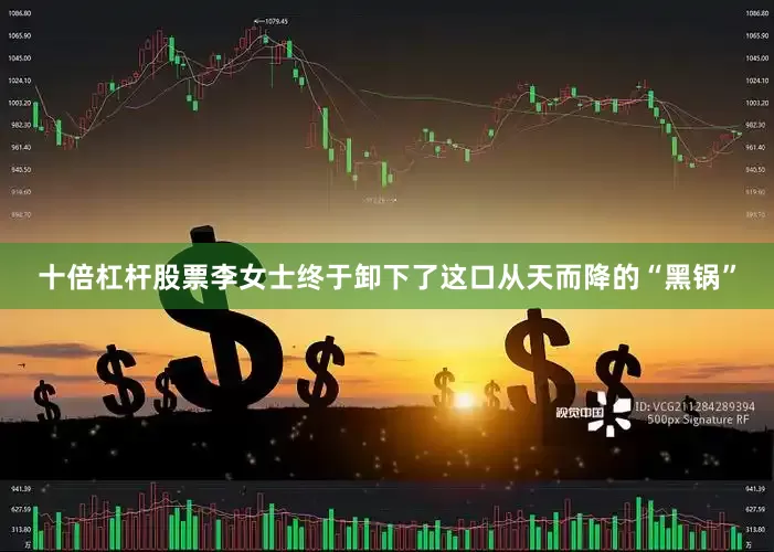 十倍杠杆股票李女士终于卸下了这口从天而降的“黑锅”