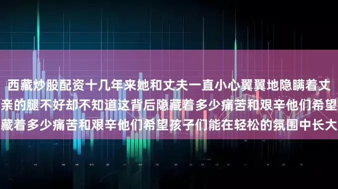 西藏炒股配资十几年来她和丈夫一直小心翼翼地隐瞒着丈夫的病情两个孩子只知道父亲的腿不好却不知道这背后隐藏着多少痛苦和艰辛他们希望孩子们能在轻松的氛围中长大