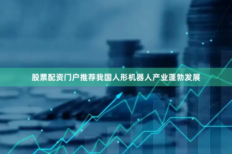 股票配资门户推荐我国人形机器人产业蓬勃发展