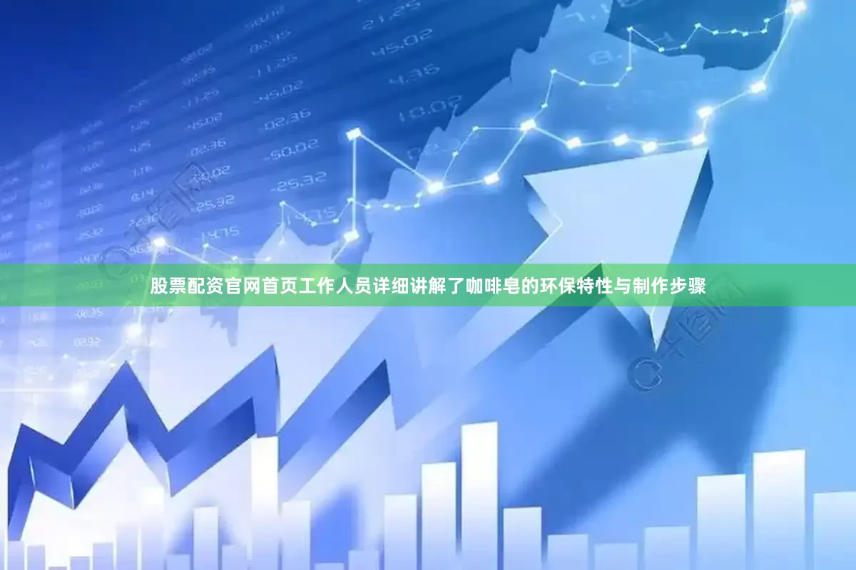 股票配资官网首页工作人员详细讲解了咖啡皂的环保特性与制作步骤