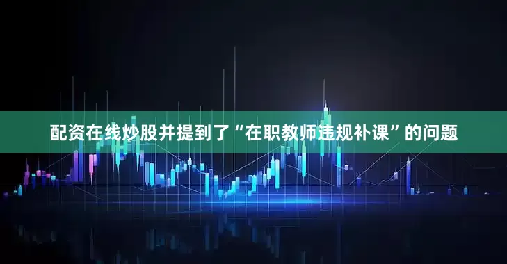 配资在线炒股并提到了“在职教师违规补课”的问题