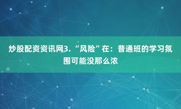 炒股配资资讯网3. “风险”在：普通班的学习氛围可能没那么浓